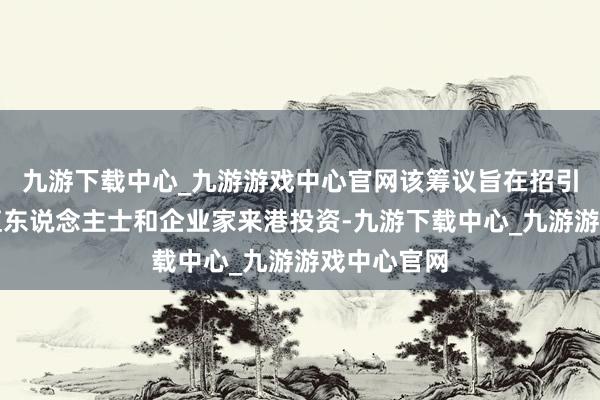 九游下载中心_九游游戏中心官网该筹议旨在招引巨匠高净值东说念主士和企业家来港投资-九游下载中心_九游游戏中心官网