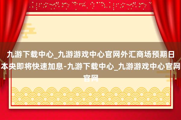 九游下载中心_九游游戏中心官网外汇商场预期日本央即将快速加息-九游下载中心_九游游戏中心官网