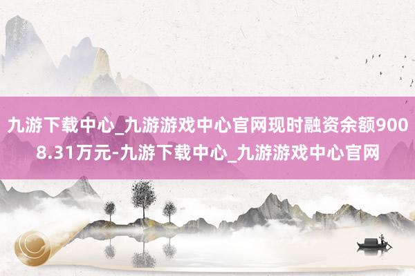 九游下载中心_九游游戏中心官网现时融资余额9008.31万元-九游下载中心_九游游戏中心官网