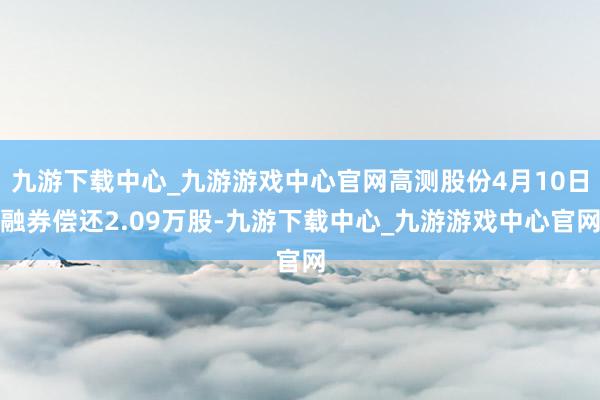 九游下载中心_九游游戏中心官网高测股份4月10日融券偿还2.09万股-九游下载中心_九游游戏中心官网