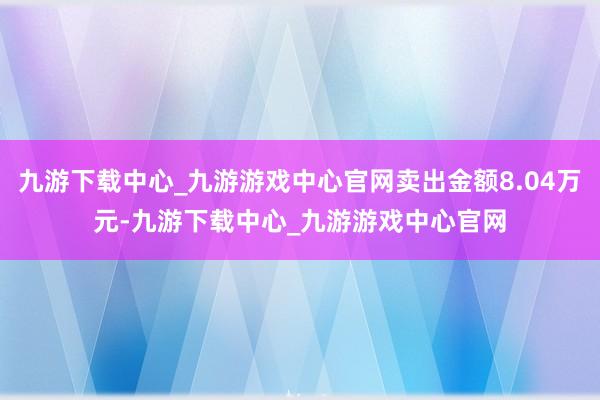 九游下载中心_九游游戏中心官网卖出金额8.04万元-九游下载中心_九游游戏中心官网