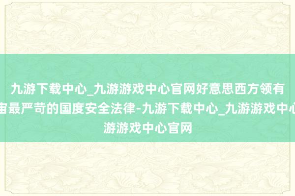 九游下载中心_九游游戏中心官网好意思西方领有全宇宙最严苛的国度安全法律-九游下载中心_九游游戏中心官网