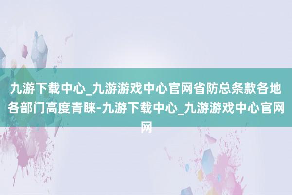 九游下载中心_九游游戏中心官网省防总条款各地各部门高度青睐-九游下载中心_九游游戏中心官网