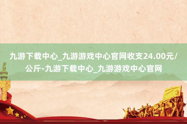 九游下载中心_九游游戏中心官网收支24.00元/公斤-九游下载中心_九游游戏中心官网