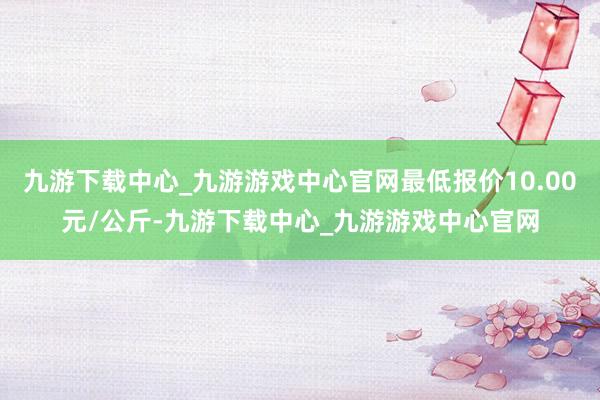 九游下载中心_九游游戏中心官网最低报价10.00元/公斤-九游下载中心_九游游戏中心官网