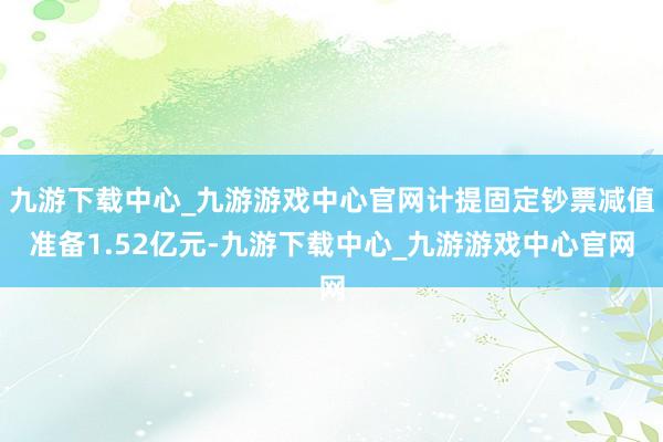 九游下载中心_九游游戏中心官网计提固定钞票减值准备1.52亿元-九游下载中心_九游游戏中心官网