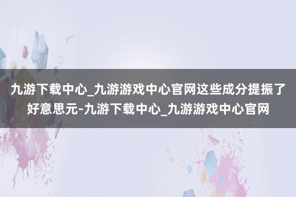 九游下载中心_九游游戏中心官网这些成分提振了好意思元-九游下载中心_九游游戏中心官网