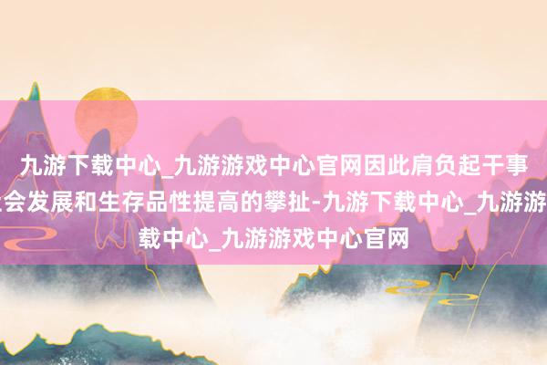 九游下载中心_九游游戏中心官网因此肩负起干事广州经济社会发展和生存品性提高的攀扯-九游下载中心_九游游戏中心官网