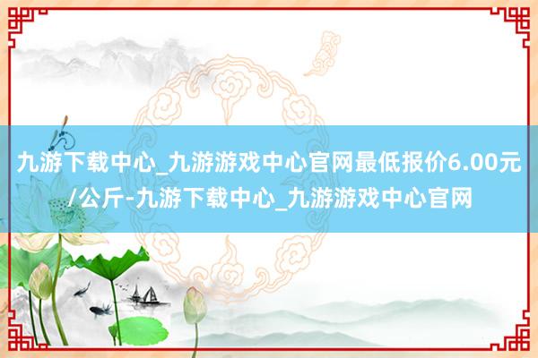 九游下载中心_九游游戏中心官网最低报价6.00元/公斤-九游下载中心_九游游戏中心官网