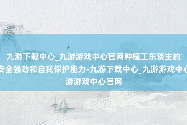 九游下载中心_九游游戏中心官网种植工东谈主的消防安全强劲和自我保护能力-九游下载中心_九游游戏中心官网