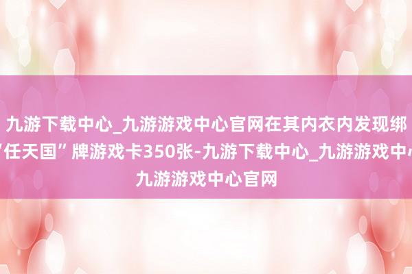 九游下载中心_九游游戏中心官网在其内衣内发现绑藏的“任天国”牌游戏卡350张-九游下载中心_九游游戏中心官网