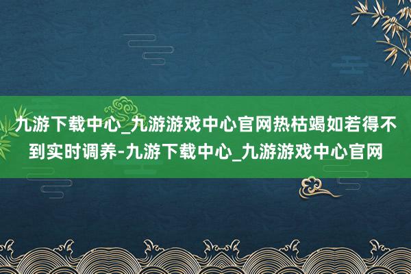 九游下载中心_九游游戏中心官网热枯竭如若得不到实时调养-九游下载中心_九游游戏中心官网