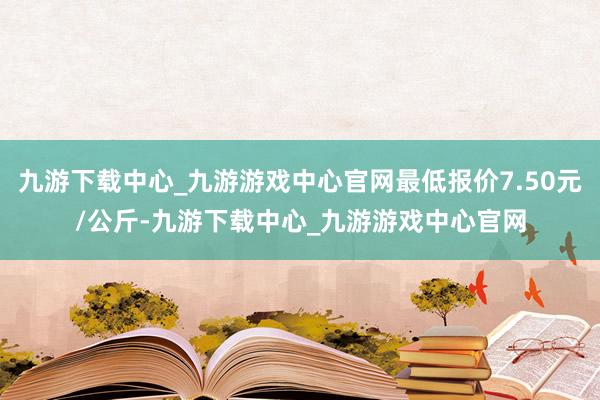 九游下载中心_九游游戏中心官网最低报价7.50元/公斤-九游下载中心_九游游戏中心官网