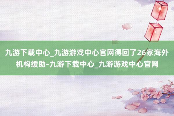 九游下载中心_九游游戏中心官网得回了26家海外机构缓助-九游下载中心_九游游戏中心官网