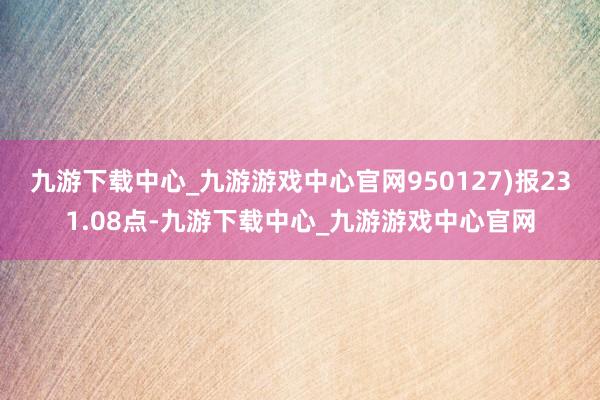 九游下载中心_九游游戏中心官网950127)报231.08点-九游下载中心_九游游戏中心官网