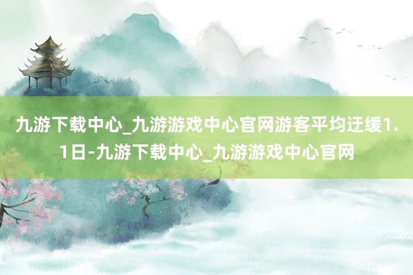 九游下载中心_九游游戏中心官网游客平均迂缓1.1日-九游下载中心_九游游戏中心官网