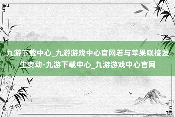 九游下载中心_九游游戏中心官网若与苹果联接发生变动-九游下载中心_九游游戏中心官网