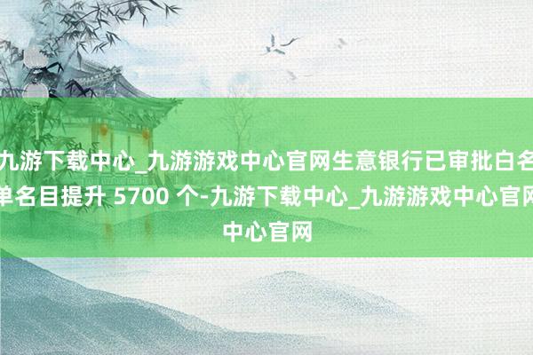 九游下载中心_九游游戏中心官网生意银行已审批白名单名目提升 5700 个-九游下载中心_九游游戏中心官网