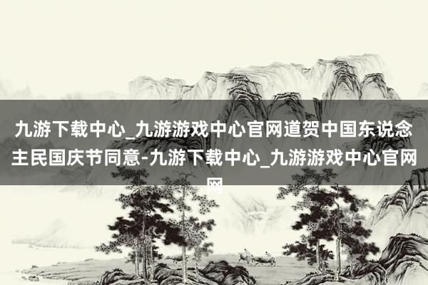 九游下载中心_九游游戏中心官网道贺中国东说念主民国庆节同意-九游下载中心_九游游戏中心官网