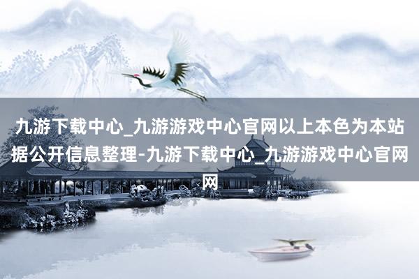 九游下载中心_九游游戏中心官网以上本色为本站据公开信息整理-九游下载中心_九游游戏中心官网