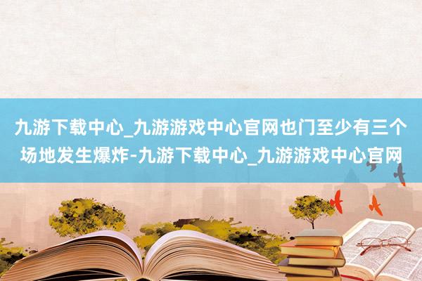 九游下载中心_九游游戏中心官网也门至少有三个场地发生爆炸-九游下载中心_九游游戏中心官网