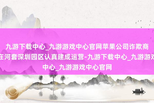 九游下载中心_九游游戏中心官网苹果公司诈欺商榷实践室在河套深圳园区认真建成运营-九游下载中心_九游游戏中心官网