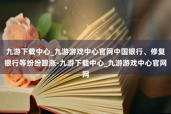 九游下载中心_九游游戏中心官网中国银行、修复银行等纷纷跟涨-九游下载中心_九游游戏中心官网