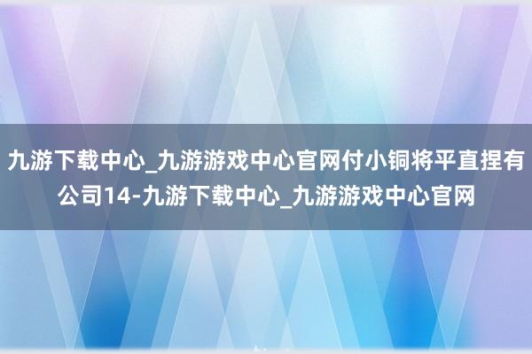 九游下载中心_九游游戏中心官网付小铜将平直捏有公司14-九游下载中心_九游游戏中心官网