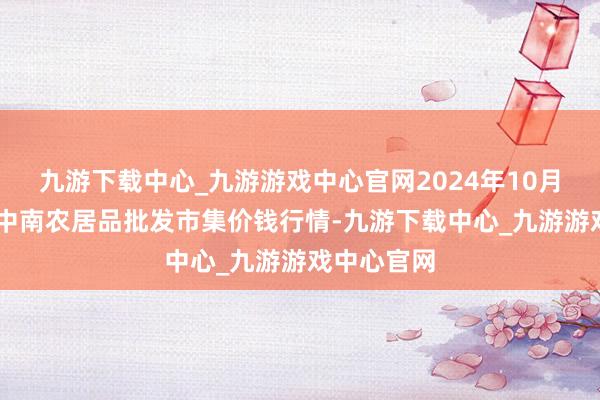 九游下载中心_九游游戏中心官网2024年10月27日佛山中南农居品批发市集价钱行情-九游下载中心_九游游戏中心官网