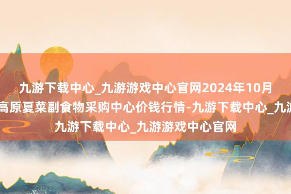 九游下载中心_九游游戏中心官网2024年10月27日兰州国外高原夏菜副食物采购中心价钱行情-九游下载中心_九游游戏中心官网