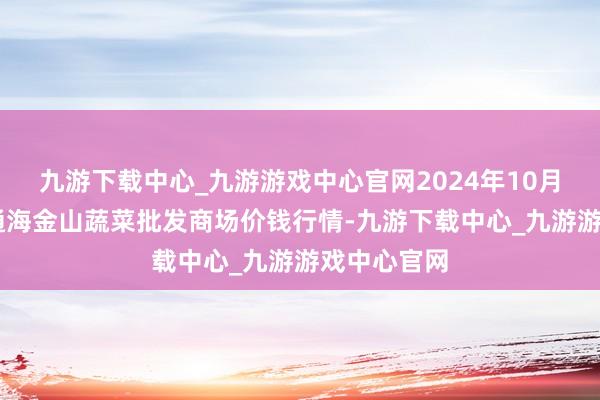 九游下载中心_九游游戏中心官网2024年10月27日云南通海金山蔬菜批发商场价钱行情-九游下载中心_九游游戏中心官网