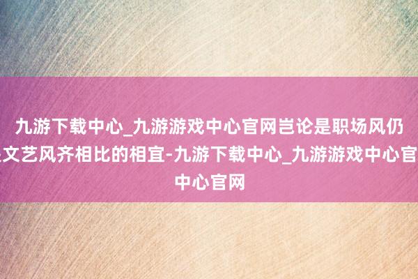 九游下载中心_九游游戏中心官网岂论是职场风仍是文艺风齐相比的相宜-九游下载中心_九游游戏中心官网