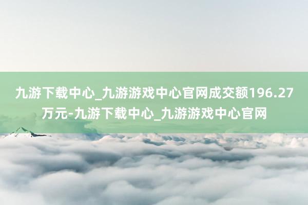 九游下载中心_九游游戏中心官网成交额196.27万元-九游下载中心_九游游戏中心官网