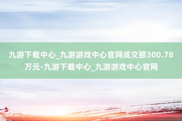 九游下载中心_九游游戏中心官网成交额300.78万元-九游下载中心_九游游戏中心官网