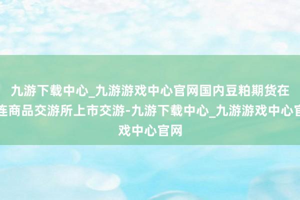 九游下载中心_九游游戏中心官网国内豆粕期货在大连商品交游所上市交游-九游下载中心_九游游戏中心官网