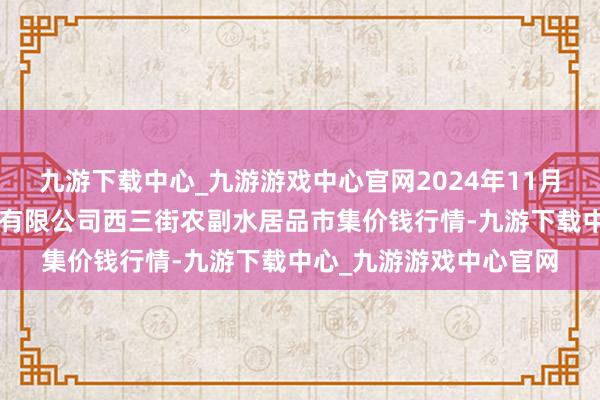 九游下载中心_九游游戏中心官网2024年11月4日龙门实业（集团）有限公司西三街农副水居品市集价钱行情-九游下载中心_九游游戏中心官网