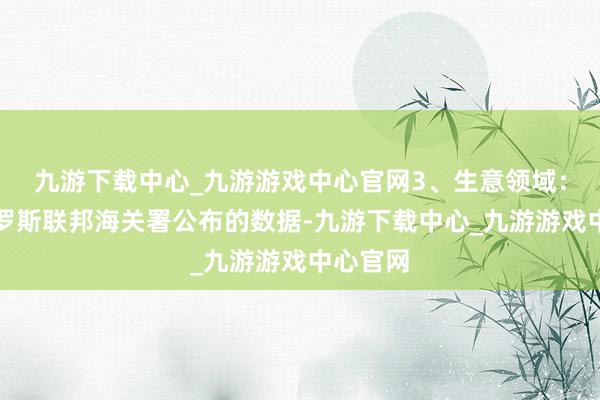 九游下载中心_九游游戏中心官网3、生意领域：凭据俄罗斯联邦海关署公布的数据-九游下载中心_九游游戏中心官网