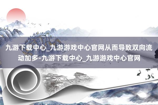 九游下载中心_九游游戏中心官网从而导致双向流动加多-九游下载中心_九游游戏中心官网