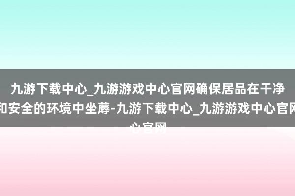 九游下载中心_九游游戏中心官网确保居品在干净和安全的环境中坐蓐-九游下载中心_九游游戏中心官网