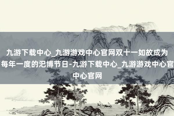 九游下载中心_九游游戏中心官网双十一如故成为了每年一度的汜博节日-九游下载中心_九游游戏中心官网