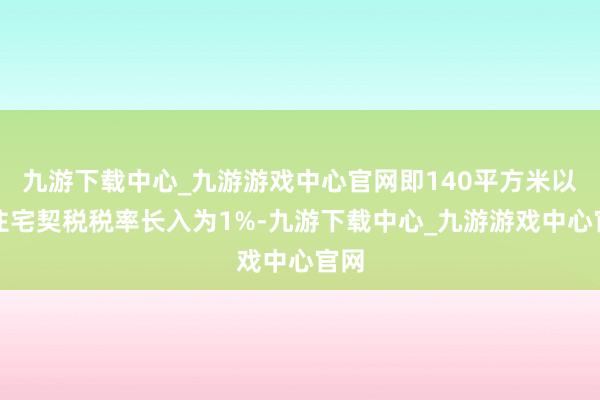 九游下载中心_九游游戏中心官网即140平方米以下住宅契税税率长入为1%-九游下载中心_九游游戏中心官网