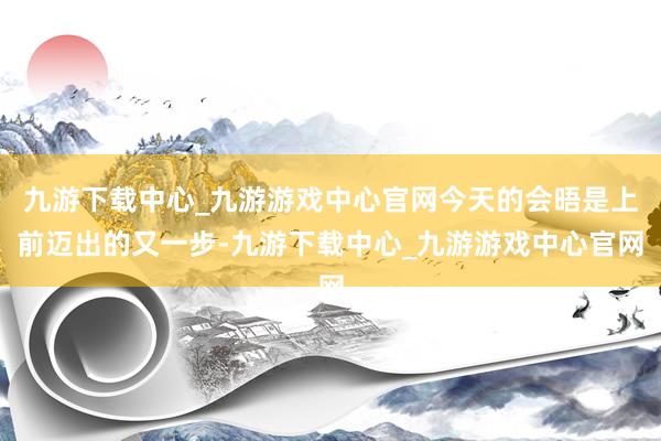 九游下载中心_九游游戏中心官网今天的会晤是上前迈出的又一步-九游下载中心_九游游戏中心官网