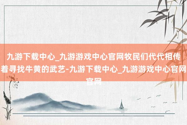 九游下载中心_九游游戏中心官网牧民们代代相传着寻找牛黄的武艺-九游下载中心_九游游戏中心官网