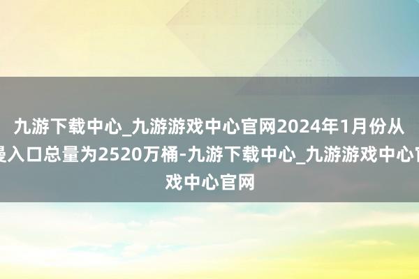 九游下载中心_九游游戏中心官网2024年1月份从阿曼入口总量为2520万桶-九游下载中心_九游游戏中心官网