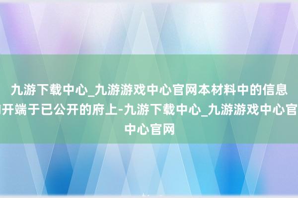 九游下载中心_九游游戏中心官网本材料中的信息均开端于已公开的府上-九游下载中心_九游游戏中心官网