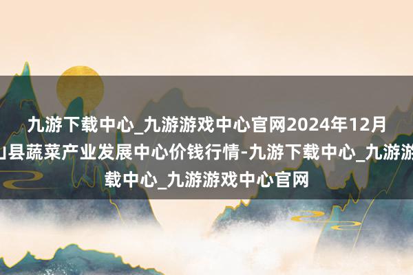 九游下载中心_九游游戏中心官网2024年12月1日甘肃武山县蔬菜产业发展中心价钱行情-九游下载中心_九游游戏中心官网