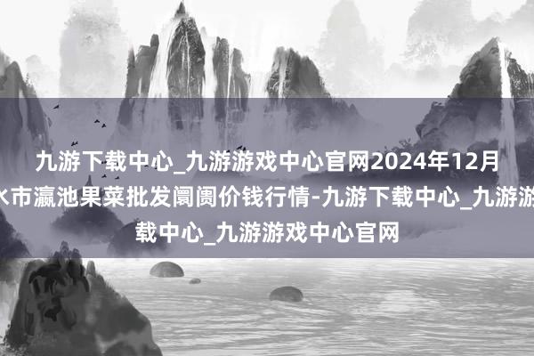 九游下载中心_九游游戏中心官网2024年12月1日甘肃天水市瀛池果菜批发阛阓价钱行情-九游下载中心_九游游戏中心官网