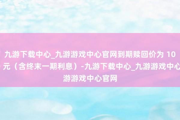 九游下载中心_九游游戏中心官网到期赎回价为 108.00 元（含终末一期利息）-九游下载中心_九游游戏中心官网