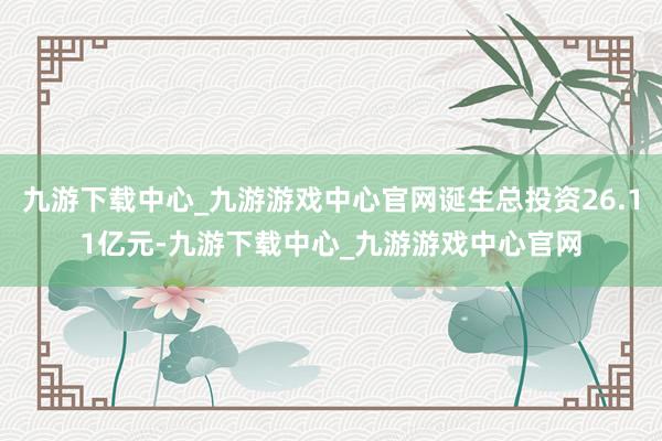 九游下载中心_九游游戏中心官网诞生总投资26.11亿元-九游下载中心_九游游戏中心官网