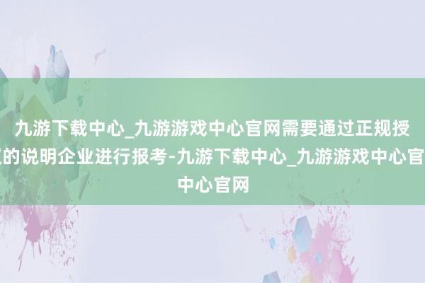 九游下载中心_九游游戏中心官网需要通过正规授权的说明企业进行报考-九游下载中心_九游游戏中心官网